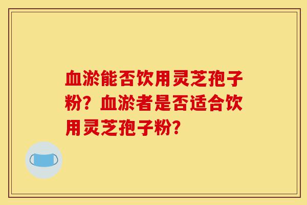 血淤能否饮用灵芝孢子粉?血淤者是否适合饮用灵芝孢子粉?-第1张图片-灵芝之家 血淤能否饮用灵芝孢子粉?血淤者是否适合饮用灵芝孢子粉?-第1张图片-灵芝之家