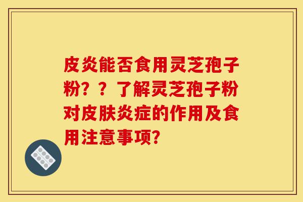 皮炎能否食用灵芝孢子粉??了解灵芝孢子粉对皮肤炎症的作用及食用注意事项?-第1张图片-灵芝之家 皮炎能否食用灵芝孢子粉??了解灵芝孢子粉对皮肤炎症的作用及食用注意事项?-第1张图片-灵芝之家