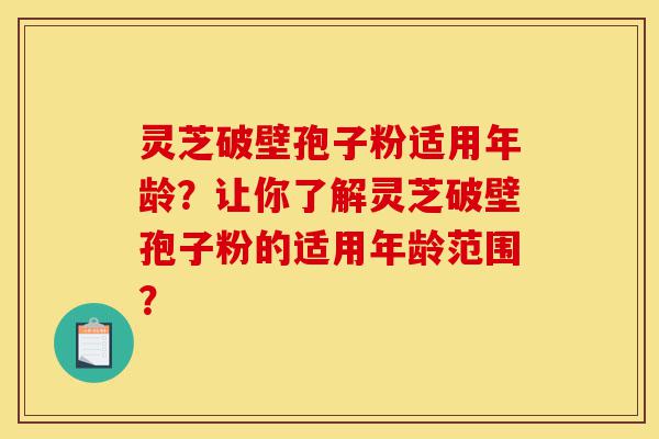 灵芝破壁孢子粉适用年龄?让你了解灵芝破壁孢子粉的适用年龄范围?-第1张图片-灵芝之家 灵芝破壁孢子粉适用年龄?让你了解灵芝破壁孢子粉的适用年龄范围?-第1张图片-灵芝之家