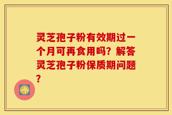 灵芝孢子粉有效期过一个月可再食用吗?解答灵芝孢子粉保质期问题?-第1张图片-灵芝之家 灵芝孢子粉有效期过一个月可再食用吗?解答灵芝孢子粉保质期问题?-第1张图片-灵芝之家