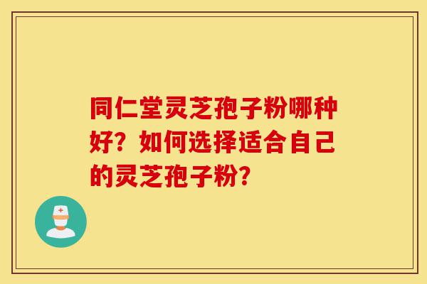 同仁堂灵芝孢子粉哪种好?如何选择适合自己的灵芝孢子粉?-第1张图片-灵芝之家 同仁堂灵芝孢子粉哪种好?如何选择适合自己的灵芝孢子粉?-第1张图片-灵芝之家