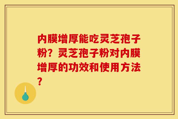 内膜增厚能吃灵芝孢子粉?灵芝孢子粉对内膜增厚的功效和使用方法?-第1张图片-灵芝之家 内膜增厚能吃灵芝孢子粉?灵芝孢子粉对内膜增厚的功效和使用方法?-第1张图片-灵芝之家