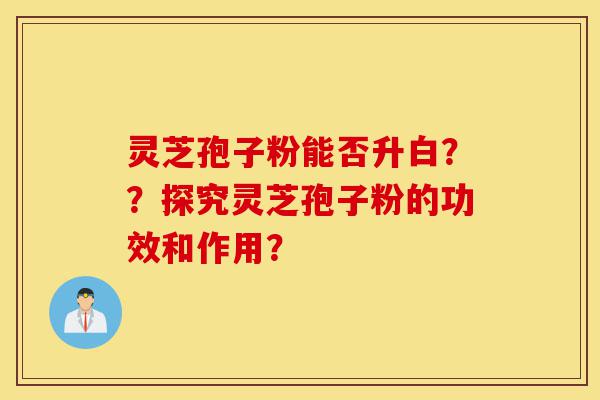 灵芝孢子粉能否升白??探究灵芝孢子粉的功效和作用?-第1张图片-灵芝之家 灵芝孢子粉能否升白??探究灵芝孢子粉的功效和作用?-第1张图片-灵芝之家