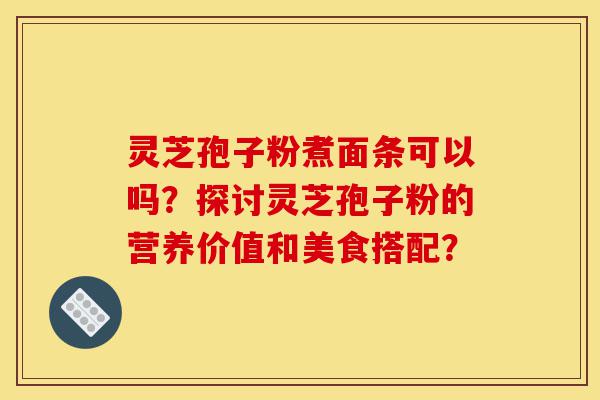 灵芝孢子粉煮面条可以吗?探讨灵芝孢子粉的营养价值和美食搭配?-第1张图片-灵芝之家 灵芝孢子粉煮面条可以吗?探讨灵芝孢子粉的营养价值和美食搭配?-第1张图片-灵芝之家