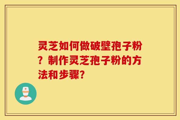 灵芝如何做破壁孢子粉?制作灵芝孢子粉的方法和步骤?-第1张图片-灵芝之家 灵芝如何做破壁孢子粉?制作灵芝孢子粉的方法和步骤?-第1张图片-灵芝之家