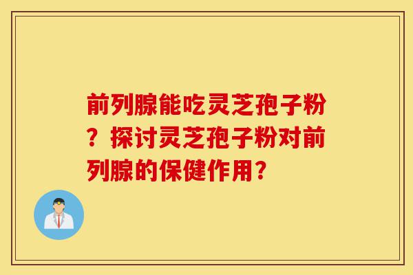 前列腺能吃灵芝孢子粉?探讨灵芝孢子粉对前列腺的保健作用?-第1张图片-灵芝之家 前列腺能吃灵芝孢子粉?探讨灵芝孢子粉对前列腺的保健作用?-第1张图片-灵芝之家