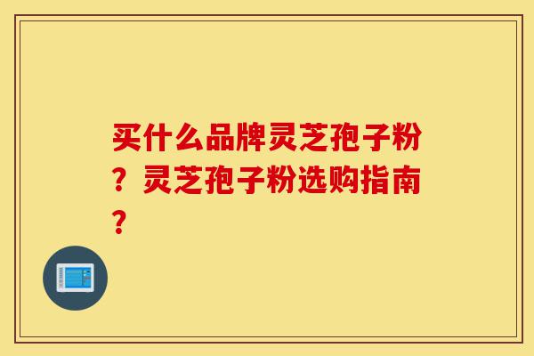 买什么品牌灵芝孢子粉?灵芝孢子粉选购指南?-第1张图片-灵芝之家 买什么品牌灵芝孢子粉?灵芝孢子粉选购指南?-第1张图片-灵芝之家