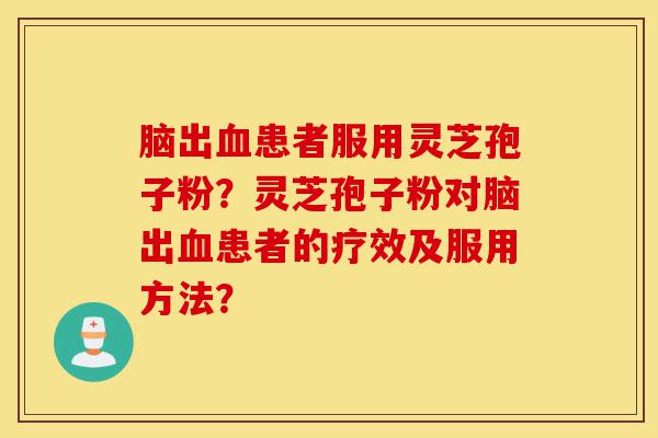脑出血患者服用灵芝孢子粉?灵芝孢子粉对脑出血患者的疗效及服用方法?-第1张图片-灵芝之家 脑出血患者服用灵芝孢子粉?灵芝孢子粉对脑出血患者的疗效及服用方法?-第1张图片-灵芝之家
