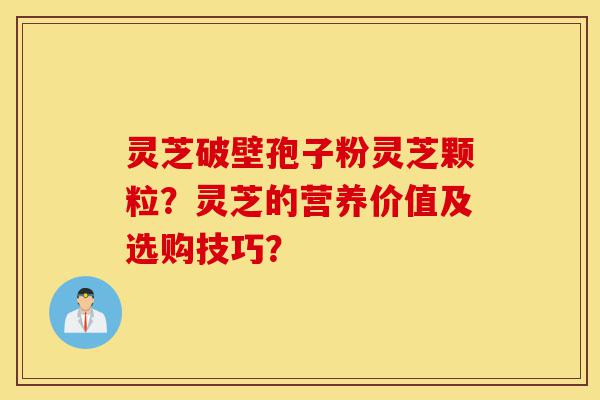 灵芝破壁孢子粉灵芝颗粒?灵芝的营养价值及选购技巧?-第1张图片-灵芝之家 灵芝破壁孢子粉灵芝颗粒?灵芝的营养价值及选购技巧?-第1张图片-灵芝之家
