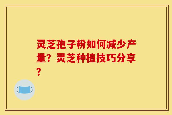 灵芝孢子粉如何减少产量?灵芝种植技巧分享?-第1张图片-灵芝之家 灵芝孢子粉如何减少产量?灵芝种植技巧分享?-第1张图片-灵芝之家