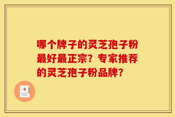 哪个牌子的灵芝孢子粉最好最正宗?专家推荐的灵芝孢子粉品牌?-第1张图片-灵芝之家 哪个牌子的灵芝孢子粉最好最正宗?专家推荐的灵芝孢子粉品牌?-第1张图片-灵芝之家