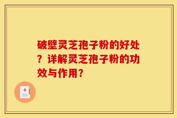破壁灵芝孢子粉的好处？详解灵芝孢子粉的功效与作用？-第1张图片-灵芝之家