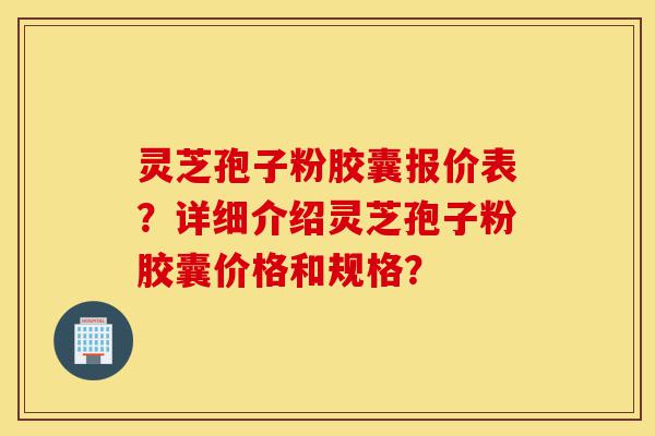 灵芝孢子粉胶囊报价表?详细介绍灵芝孢子粉胶囊价格和规格?-第1张图片-灵芝之家 灵芝孢子粉胶囊报价表?详细介绍灵芝孢子粉胶囊价格和规格?-第1张图片-灵芝之家
