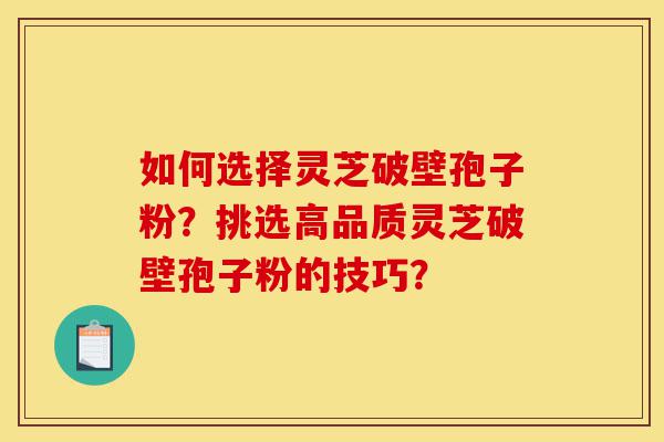 如何选择灵芝破壁孢子粉?挑选高品质灵芝破壁孢子粉的技巧?-第1张图片-灵芝之家 如何选择灵芝破壁孢子粉?挑选高品质灵芝破壁孢子粉的技巧?-第1张图片-灵芝之家