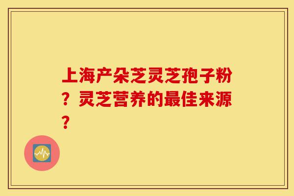 上海产朵芝灵芝孢子粉?灵芝营养的最佳来源?-第1张图片-灵芝之家 上海产朵芝灵芝孢子粉?灵芝营养的最佳来源?-第1张图片-灵芝之家