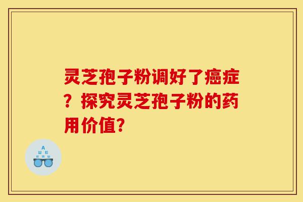 灵芝孢子粉调好了癌症？探究灵芝孢子粉的药用价值？-第1张图片-灵芝之家