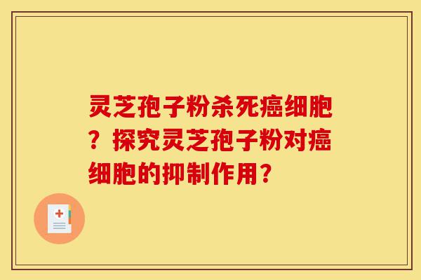 灵芝孢子粉杀死癌细胞?探究灵芝孢子粉对癌细胞的抑制作用?-第1张图片-灵芝之家 灵芝孢子粉杀死癌细胞?探究灵芝孢子粉对癌细胞的抑制作用?-第1张图片-灵芝之家