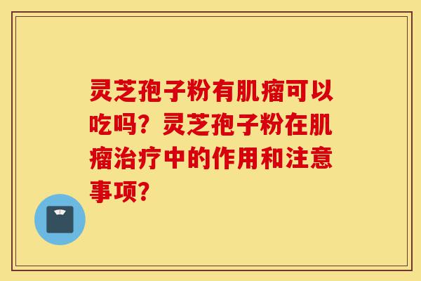 灵芝孢子粉有肌瘤可以吃吗?灵芝孢子粉在肌瘤治疗中的作用和注意事项?-第1张图片-灵芝之家 灵芝孢子粉有肌瘤可以吃吗?灵芝孢子粉在肌瘤治疗中的作用和注意事项?-第1张图片-灵芝之家
