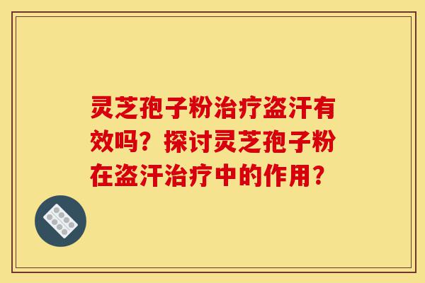 灵芝孢子粉治疗盗汗有效吗?探讨灵芝孢子粉在盗汗治疗中的作用?-第1张图片-灵芝之家 灵芝孢子粉治疗盗汗有效吗?探讨灵芝孢子粉在盗汗治疗中的作用?-第1张图片-灵芝之家