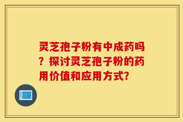 灵芝孢子粉有中成药吗?探讨灵芝孢子粉的药用价值和应用方式?-第1张图片-灵芝之家 灵芝孢子粉有中成药吗?探讨灵芝孢子粉的药用价值和应用方式?-第1张图片-灵芝之家