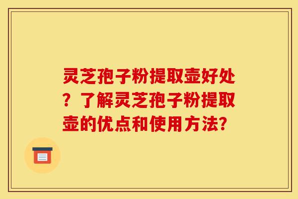 灵芝孢子粉提取壶好处?了解灵芝孢子粉提取壶的优点和使用方法?-第1张图片-灵芝之家 灵芝孢子粉提取壶好处?了解灵芝孢子粉提取壶的优点和使用方法?-第1张图片-灵芝之家