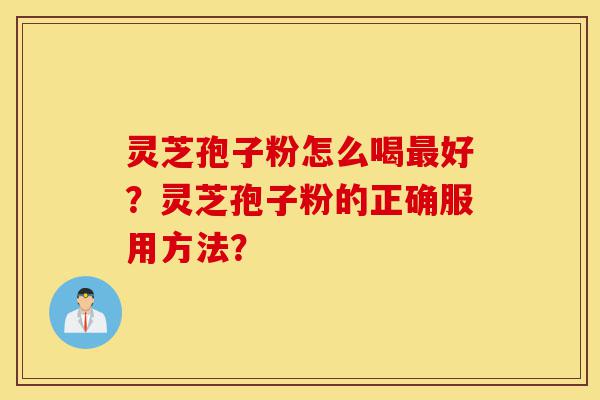 灵芝孢子粉怎么喝最好?灵芝孢子粉的正确服用方法?-第1张图片-灵芝之家 灵芝孢子粉怎么喝最好?灵芝孢子粉的正确服用方法?-第1张图片-灵芝之家