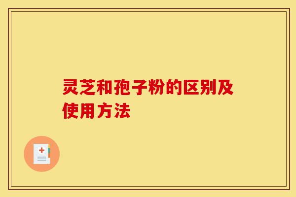 灵芝和孢子粉的区别及使用方法-第1张图片-灵芝之家 灵芝和孢子粉的区别及使用方法-第1张图片-灵芝之家