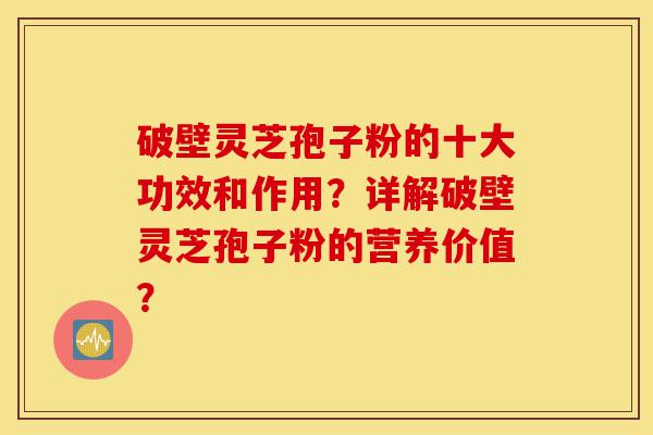 破壁灵芝孢子粉的十大功效和作用？详解破壁灵芝孢子粉的营养价值？-第1张图片-灵芝之家
