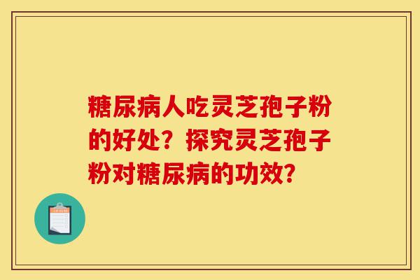 糖尿病人吃灵芝孢子粉的好处?探究灵芝孢子粉对糖尿病的功效?-第1张图片-灵芝之家 糖尿病人吃灵芝孢子粉的好处?探究灵芝孢子粉对糖尿病的功效?-第1张图片-灵芝之家