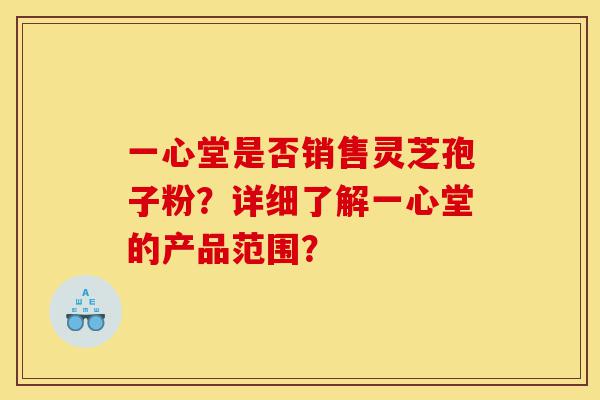 一心堂是否销售灵芝孢子粉?详细了解一心堂的产品范围?-第1张图片-灵芝之家 一心堂是否销售灵芝孢子粉?详细了解一心堂的产品范围?-第1张图片-灵芝之家