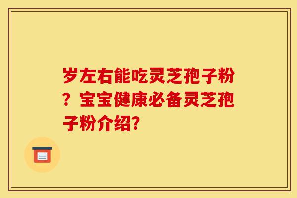 岁左右能吃灵芝孢子粉？宝宝健康必备灵芝孢子粉介绍？-第1张图片-灵芝之家
