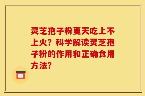 灵芝孢子粉夏天吃上不上火?科学解读灵芝孢子粉的作用和正确食用方法?-第1张图片-灵芝之家 灵芝孢子粉夏天吃上不上火?科学解读灵芝孢子粉的作用和正确食用方法?-第1张图片-灵芝之家