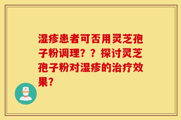 湿疹患者可否用灵芝孢子粉调理??探讨灵芝孢子粉对湿疹的治疗效果?-第1张图片-灵芝之家 湿疹患者可否用灵芝孢子粉调理??探讨灵芝孢子粉对湿疹的治疗效果?-第1张图片-灵芝之家