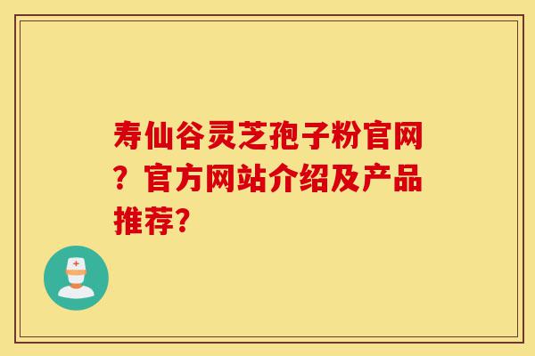 寿仙谷灵芝孢子粉官网?官方网站介绍及产品推荐?-第1张图片-灵芝之家 寿仙谷灵芝孢子粉官网?官方网站介绍及产品推荐?-第1张图片-灵芝之家