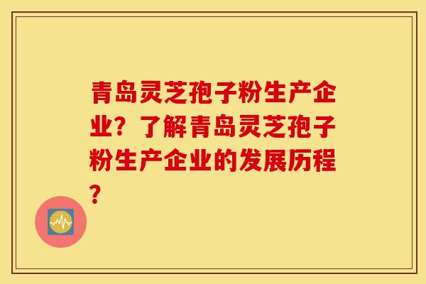 青岛灵芝孢子粉生产企业?了解青岛灵芝孢子粉生产企业的发展历程?-第1张图片-灵芝之家 青岛灵芝孢子粉生产企业?了解青岛灵芝孢子粉生产企业的发展历程?-第1张图片-灵芝之家