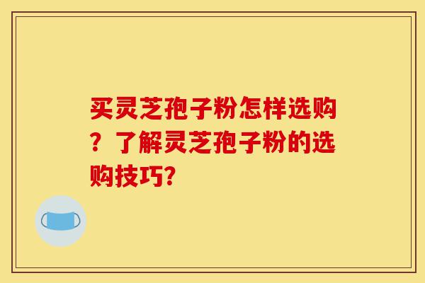买灵芝孢子粉怎样选购?了解灵芝孢子粉的选购技巧?-第1张图片-灵芝之家 买灵芝孢子粉怎样选购?了解灵芝孢子粉的选购技巧?-第1张图片-灵芝之家
