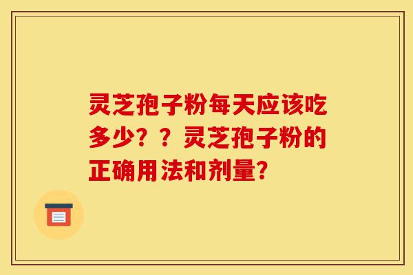 灵芝孢子粉每天应该吃多少??灵芝孢子粉的正确用法和剂量?-第1张图片-灵芝之家 灵芝孢子粉每天应该吃多少??灵芝孢子粉的正确用法和剂量?-第1张图片-灵芝之家