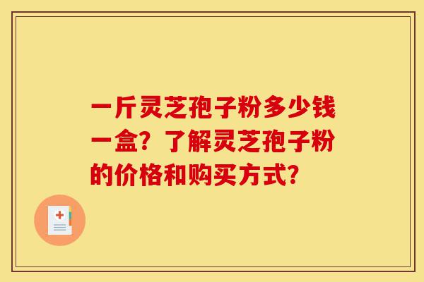一斤灵芝孢子粉多少钱一盒?了解灵芝孢子粉的价格和购买方式?-第1张图片-灵芝之家 一斤灵芝孢子粉多少钱一盒?了解灵芝孢子粉的价格和购买方式?-第1张图片-灵芝之家