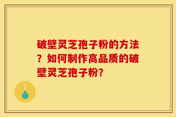 破壁灵芝孢子粉的方法?如何制作高品质的破壁灵芝孢子粉?-第1张图片-灵芝之家 破壁灵芝孢子粉的方法?如何制作高品质的破壁灵芝孢子粉?-第1张图片-灵芝之家