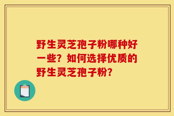 野生灵芝孢子粉哪种好一些?如何选择优质的野生灵芝孢子粉?-第1张图片-灵芝之家 野生灵芝孢子粉哪种好一些?如何选择优质的野生灵芝孢子粉?-第1张图片-灵芝之家