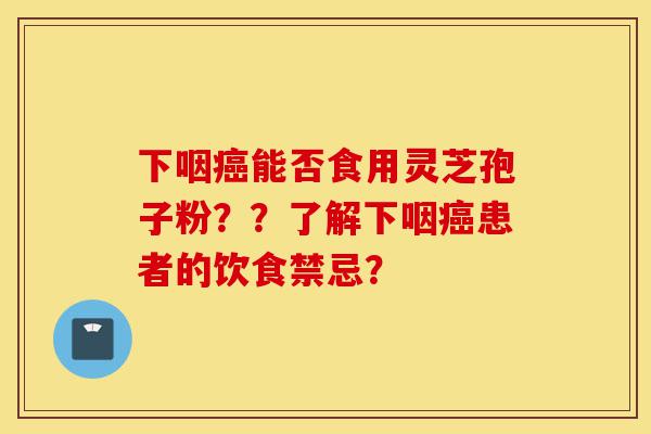 下咽癌能否食用灵芝孢子粉??了解下咽癌患者的饮食禁忌?-第1张图片-灵芝之家 下咽癌能否食用灵芝孢子粉??了解下咽癌患者的饮食禁忌?-第1张图片-灵芝之家