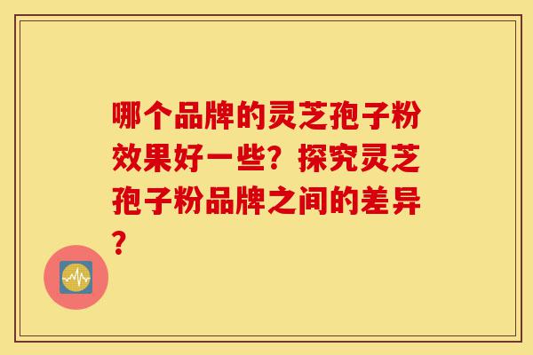 哪个品牌的灵芝孢子粉效果好一些?探究灵芝孢子粉品牌之间的差异?-第1张图片-灵芝之家 哪个品牌的灵芝孢子粉效果好一些?探究灵芝孢子粉品牌之间的差异?-第1张图片-灵芝之家