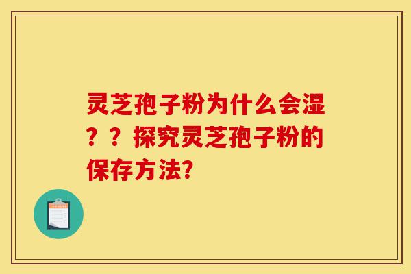 灵芝孢子粉为什么会湿？？探究灵芝孢子粉的保存方法？-第1张图片-灵芝之家