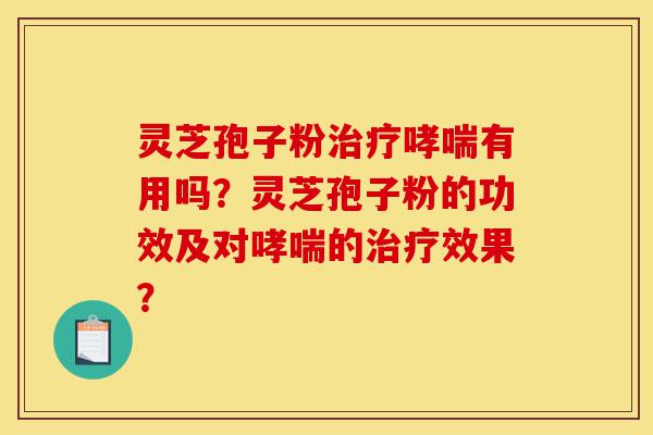 灵芝孢子粉治疗哮喘有用吗？灵芝孢子粉的功效及对哮喘的治疗效果？-第1张图片-灵芝之家