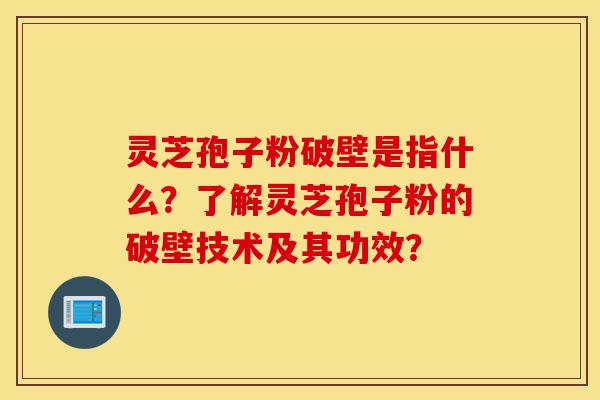 灵芝孢子粉破壁是指什么?了解灵芝孢子粉的破壁技术及其功效?-第1张图片-灵芝之家 灵芝孢子粉破壁是指什么?了解灵芝孢子粉的破壁技术及其功效?-第1张图片-灵芝之家