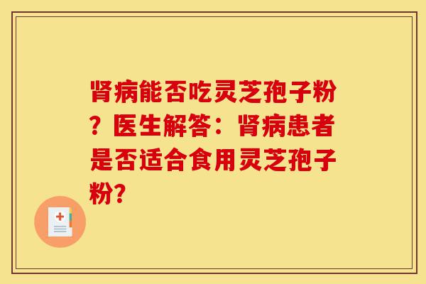 肾病能否吃灵芝孢子粉?医生解答:肾病患者是否适合食用灵芝孢子粉?-第1张图片-灵芝之家 肾病能否吃灵芝孢子粉?医生解答:肾病患者是否适合食用灵芝孢子粉?-第1张图片-灵芝之家