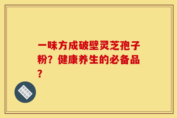 一味方成破壁灵芝孢子粉?健康养生的必备品?-第1张图片-灵芝之家 一味方成破壁灵芝孢子粉?健康养生的必备品?-第1张图片-灵芝之家