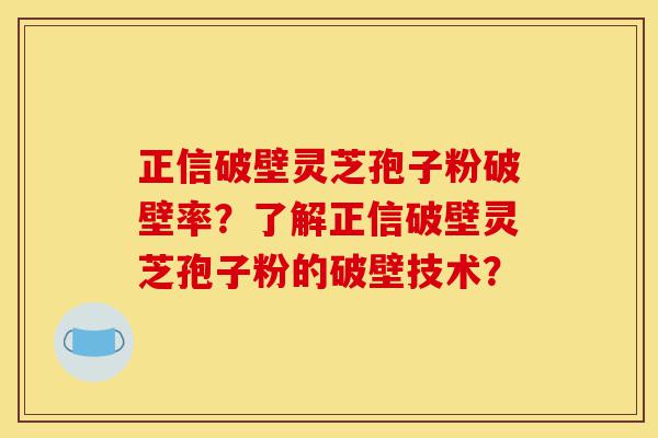 正信破壁灵芝孢子粉破壁率？了解正信破壁灵芝孢子粉的破壁技术？-第1张图片-灵芝之家