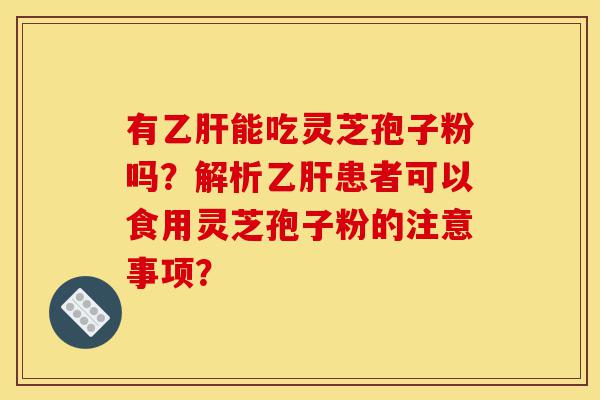 有乙肝能吃灵芝孢子粉吗?解析乙肝患者可以食用灵芝孢子粉的注意事项?-第1张图片-灵芝之家 有乙肝能吃灵芝孢子粉吗?解析乙肝患者可以食用灵芝孢子粉的注意事项?-第1张图片-灵芝之家