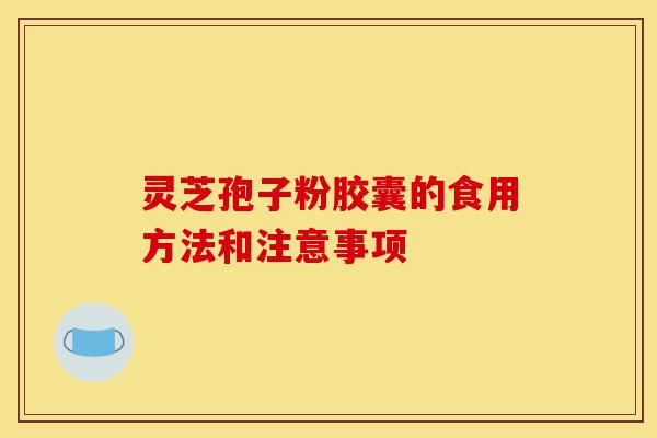 灵芝孢子粉胶囊的食用方法和注意事项-第1张图片-灵芝之家 灵芝孢子粉胶囊的食用方法和注意事项-第1张图片-灵芝之家